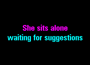 She sits alone

waiting for suggestions