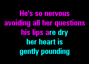 He's so nervous
avoiding all her questions

his lips are dry
her heart is
gently pounding