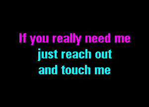 If you really need me

just reach out
and touch me