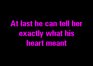 At last he can tell her

exactly what his
heart meant
