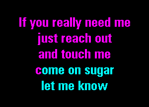 If you really need me
just reach out

and touch me
come on sugar
let me know
