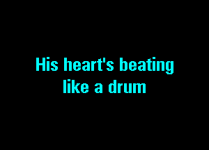His heart's beating

like a drum
