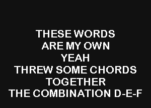 THESEWORDS
ARE MY OWN
YEAH
THREW SOME CHORDS

TOGETHER
THE COMBINATION D-E-F