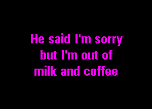 He said I'm sorry

but I'm out of
milk and coffee