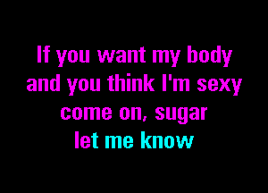 If you want my body
and you think I'm sexy

come on, sugar
let me know