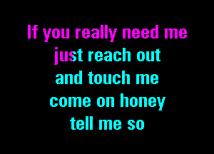 If you really need me
just reach out

and touch me
come on honey
tell me so