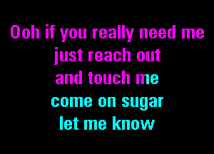 00h if you really need me
just reach out

and touch me
come on sugar
let me know