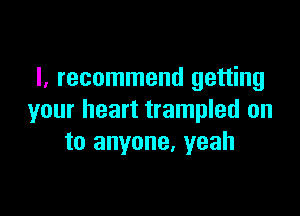 I, recommend getting

your heart trampled on
to anyone, yeah