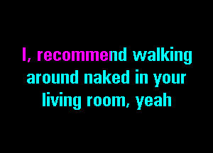 I, recommend walking

around naked in your
living room. yeah