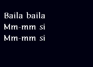 Baila baila
Mm-mm si

Mm-mm si