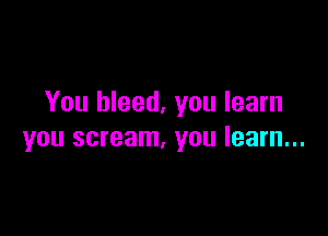 You bleed, you learn

you scream, you learn...