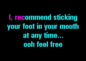 I, recommend sticking
your foot in your mouth

at any time...
ooh feel free