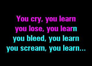 You cry, you learn
you lose, you learn

you bleed, you learn
you scream, you learn...