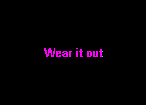 Wear it out