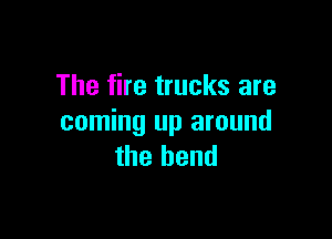 The fire trucks are

coming up around
the bend