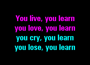 You live, you learn
you love, you learn

you cry, you learn
you lose, you learn