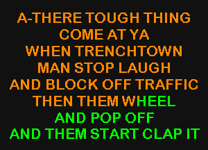 A-THERETOUGH THING
COME AT YA
WHEN TRENCHTOWN
MAN STOP LAUGH
AND BLOCK OFF TRAFFIC
THEN THEM WHEEL

AND POP OFF
AND TH EM START CLAP IT