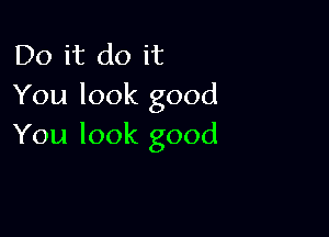 Do it do it
You look good

You look good