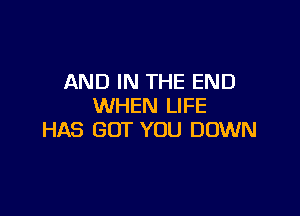 AND IN THE END
WHEN LIFE

HAS BUT YOU DOWN