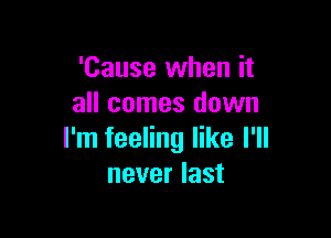 'Cause when it
all comes down

I'm feeling like I'll
never last