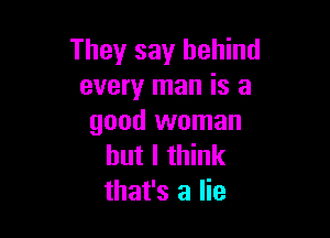 They say behind
every man is a

good woman
but I think
that's a lie