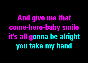 And give me that
come-here-hahy smile
it's all gonna be alright

you take my hand