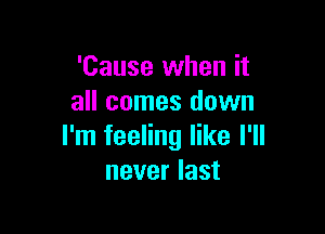 'Cause when it
all comes down

I'm feeling like I'll
never last