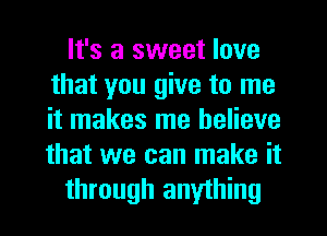 It's a sweet love
that you give to me
it makes me believe
that we can make it

through anything