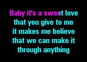 Baby it's a sweet love
that you give to me
it makes me believe
that we can make it

through anything