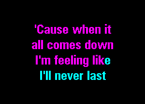 'Cause when it
all comes down

I'm feeling like
I'll never last