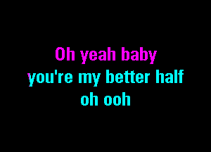 Oh yeah baby

you're my better half
oh ooh