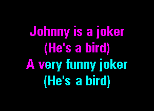 Johnny is a joker
(He's a bird)

A very funny joker
(He's a bird)