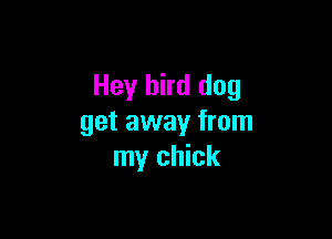 Hey bird dog

get away from
my chick