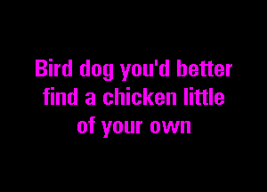 Bird dog you'd better

find a chicken little
of your own