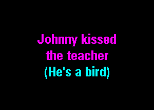 Johnny kissed

the teacher
(He's a bird)