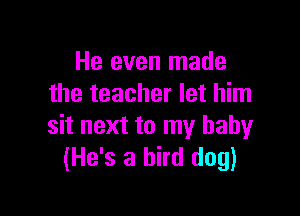 He even made
the teacher let him

sit next to my baby
(He's a bird dog)