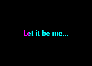 Let it be me...