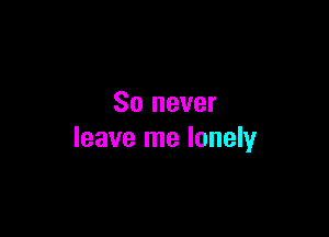 So never

leave me lonely