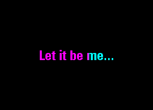 Let it be me...