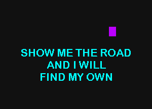 SHOW ME THE ROAD

AND IWILL
FIND MY OWN