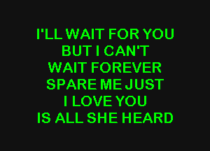 I'LL WAIT FOR YOU
BUTICANT
WAIT FOREVER

SPARE MEJUST
I LOVE YOU
IS ALL SHE HEARD