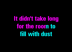 It didn't take long

for the room to
fill with dust