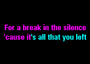 For a break in the silence

'cause it's all that you left