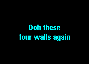 00h these

four walls again
