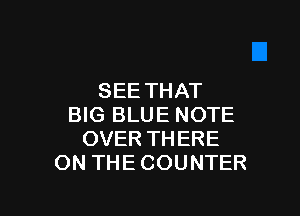 SEE THAT

BIG BLUE NOTE
OVER THERE
ON THE COUNTER