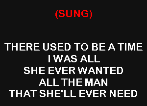 THERE USED TO BE ATIME
IWAS ALL
SHE EVER WANTED

ALL TH E MAN
THAT SHE'LL EVER NEED