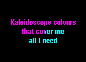Kaleidoscope colours

that cover me
all I need
