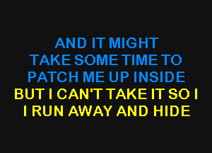BUT I CAN'T TAKE IT SO I
IRUN AWAY AND HIDE