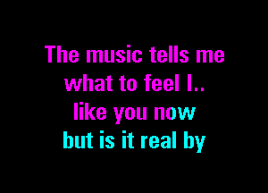 The music tells me
what to feel l..

like you now
but is it real by