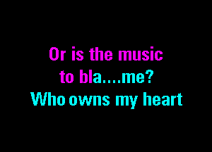 Or is the music

to hla....me?
Who owns my heart